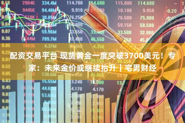 配资交易平台 现货黄金一度突破3700美元！专家：未来金价或继续抬升｜宅男财经