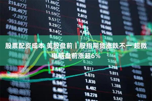 股票配资成本 美股盘前丨股指期货涨跌不一 超微电脑盘前涨超6%