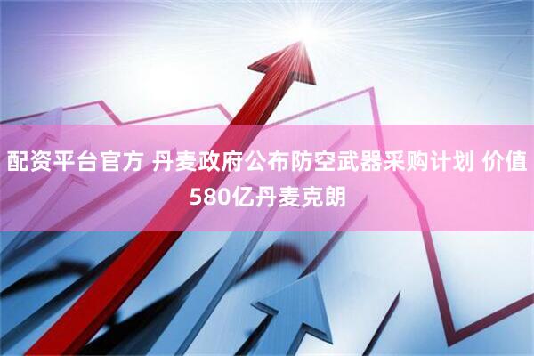 配资平台官方 丹麦政府公布防空武器采购计划 价值580亿丹麦克朗