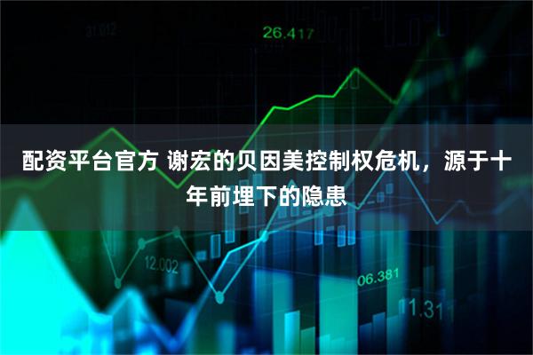 配资平台官方 谢宏的贝因美控制权危机，源于十年前埋下的隐患