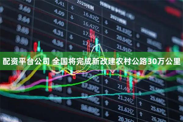 配资平台公司 全国将完成新改建农村公路30万公里