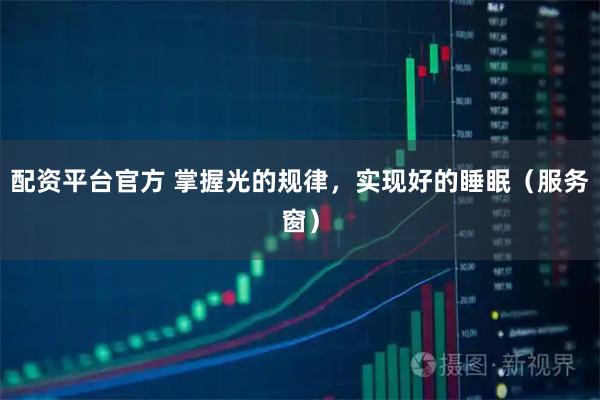 配资平台官方 掌握光的规律，实现好的睡眠（服务窗）