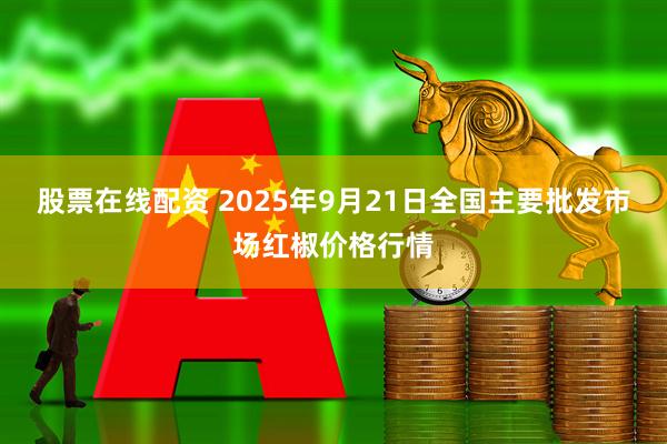 股票在线配资 2025年9月21日全国主要批发市场红椒价格行情