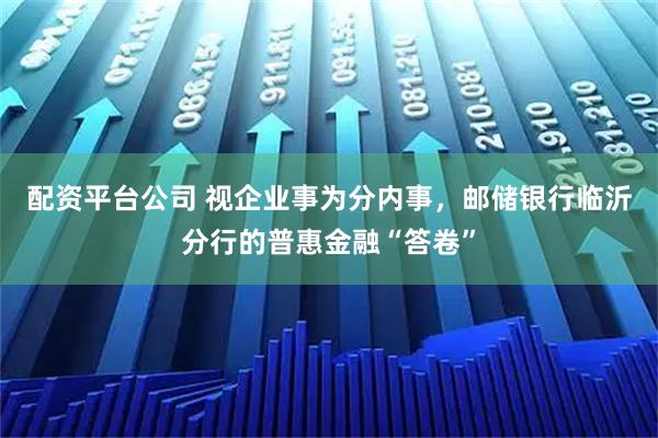 配资平台公司 视企业事为分内事，邮储银行临沂分行的普惠金融“答卷”