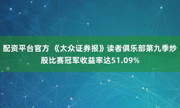 配资平台官方 《大众证券报》读者俱乐部第九季炒股比赛冠军收益率达51.09%